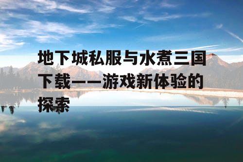 地下城私服与水煮三国下载——游戏新体验的探索