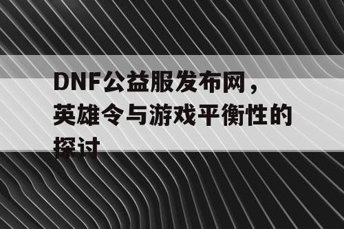 DNF公益服发布网，英雄令与游戏平衡性的探讨