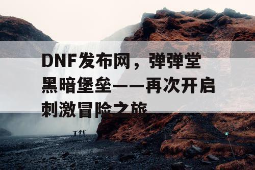 DNF发布网，弹弹堂黑暗堡垒——再次开启刺激冒险之旅