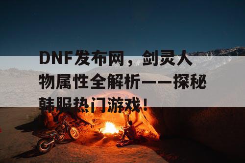 DNF发布网，剑灵人物属性全解析——探秘韩服热门游戏！