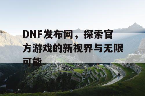 DNF发布网，探索官方游戏的新视界与无限可能