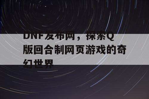 DNF发布网，探索Q版回合制网页游戏的奇幻世界