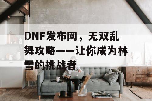 DNF发布网，无双乱舞攻略——让你成为林雪的挑战者