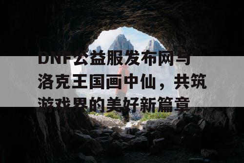 DNF公益服发布网与洛克王国画中仙，共筑游戏界的美好新篇章