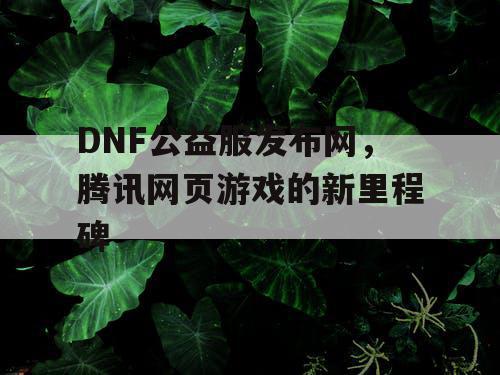 DNF公益服发布网，腾讯网页游戏的新里程碑