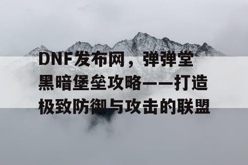 DNF发布网，弹弹堂黑暗堡垒攻略——打造极致防御与攻击的联盟