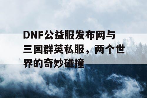 DNF公益服发布网与三国群英私服，两个世界的奇妙碰撞