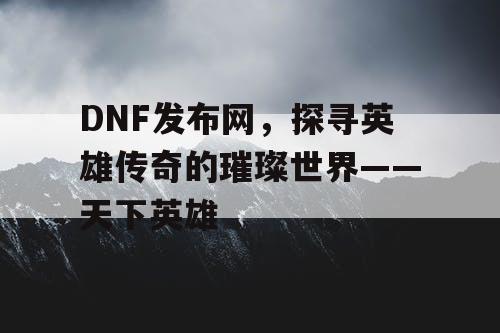 DNF发布网，探寻英雄传奇的璀璨世界——天下英雄