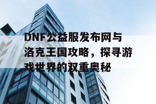 DNF公益服发布网与洛克王国攻略，探寻游戏世界的双重奥秘