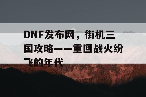 DNF发布网，街机三国攻略——重回战火纷飞的年代