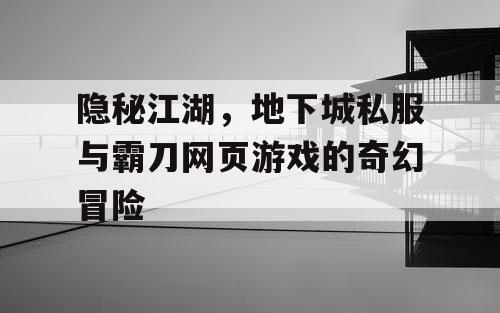 隐秘江湖，地下城私服与霸刀网页游戏的奇幻冒险