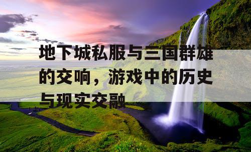 地下城私服与三国群雄的交响，游戏中的历史与现实交融