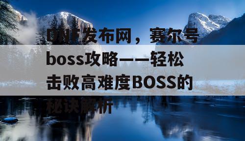 DNF发布网，赛尔号boss攻略——轻松击败高难度BOSS的秘诀解析